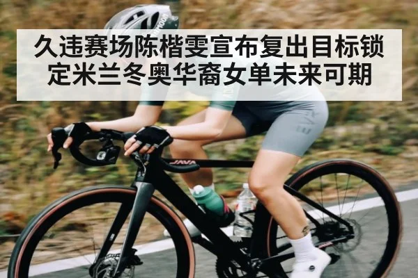 久违赛场陈楷雯宣布复出目标锁定米兰冬奥华裔女单未来可期